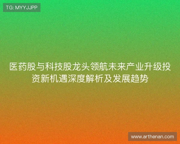 医药股与科技股龙头领航未来产业升级投资新机遇深度解析及发展趋势